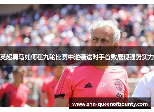 英超黑马如何在九轮比赛中逆袭送对手首败展现强势实力