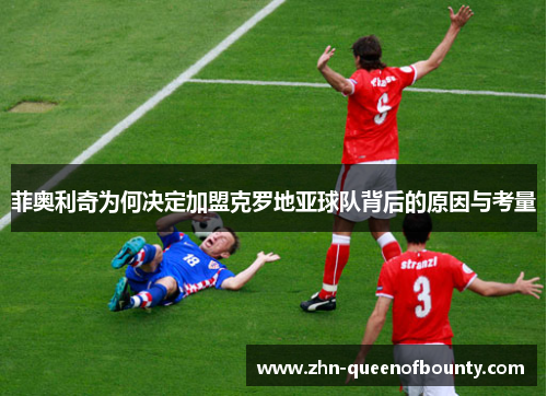 菲奥利奇为何决定加盟克罗地亚球队背后的原因与考量 菲奥利奇为何决定加盟克罗地亚球队背后的原因与考量