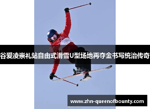 谷爱凌崇礼站自由式滑雪U型场地再夺金书写统治传奇