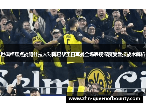 世俱杯焦点战阿什拉夫对阵巴黎圣日耳曼全场表现深度复盘技战术解析