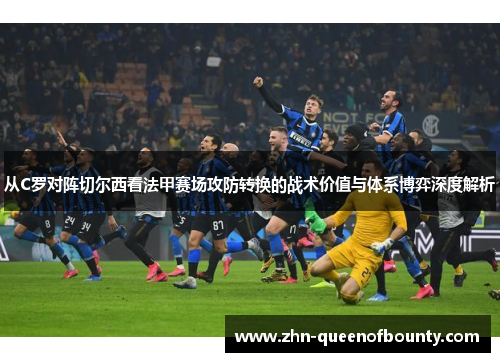 从C罗对阵切尔西看法甲赛场攻防转换的战术价值与体系博弈深度解析 从C罗对阵切尔西看法甲赛场攻防转换的战术价值与体系博弈深度解析