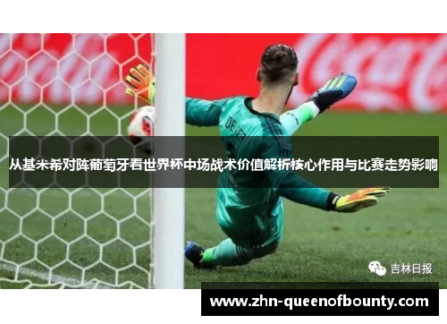 从基米希对阵葡萄牙看世界杯中场战术价值解析核心作用与比赛走势影响 从基米希对阵葡萄牙看世界杯中场战术价值解析核心作用与比赛走势影响