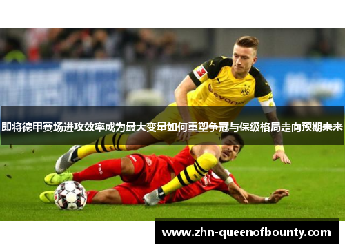 即将德甲赛场进攻效率成为最大变量如何重塑争冠与保级格局走向预期未来