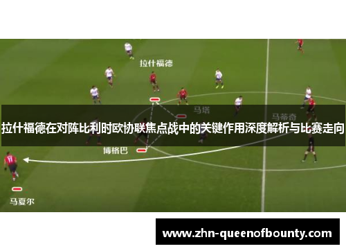 拉什福德在对阵比利时欧协联焦点战中的关键作用深度解析与比赛走向 拉什福德在对阵比利时欧协联焦点战中的关键作用深度解析与比赛走向