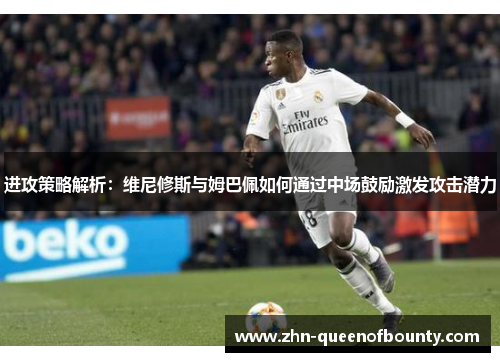 进攻策略解析：维尼修斯与姆巴佩如何通过中场鼓励激发攻击潜力