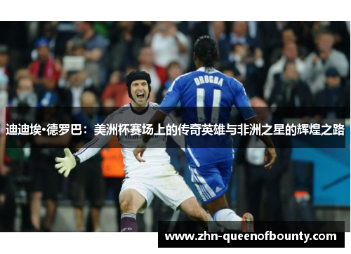 迪迪埃·德罗巴:美洲杯赛场上的传奇英雄与非洲之星的辉煌之路 迪迪埃·德罗巴:美洲杯赛场上的传奇英雄与非洲之星的辉煌之路