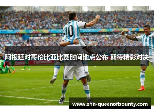 阿根廷对哥伦比亚比赛时间地点公布 期待精彩对决