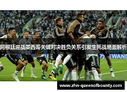 阿根廷迎战墨西哥关键对决胜负关系引发生死战局面解析 阿根廷迎战墨西哥关键对决胜负关系引发生死战局面解析