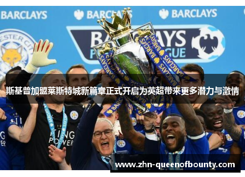 斯基普加盟莱斯特城新篇章正式开启为英超带来更多潜力与激情