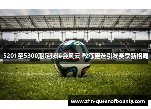 5201至5300期足球转会风云 教练更迭引发赛季新格局