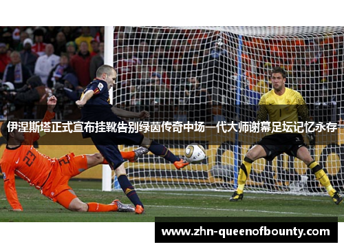 伊涅斯塔正式宣布挂靴告别绿茵传奇中场一代大师谢幕足坛记忆永存