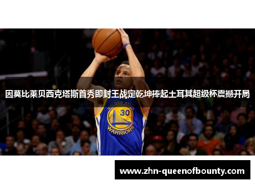 因莫比莱贝西克塔斯首秀即封王战定乾坤捧起土耳其超级杯震撼开局 因莫比莱贝西克塔斯首秀即封王战定乾坤捧起土耳其超级杯震撼开局