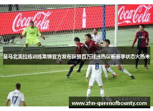 皇马北美拉练训练集锦官方发布获赞百万球迷热议新赛季状态火热来