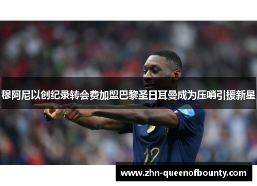 穆阿尼以创纪录转会费加盟巴黎圣日耳曼成为压哨引援新星