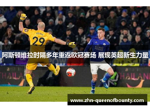 阿斯顿维拉时隔多年重返欧冠赛场 展现英超新生力量