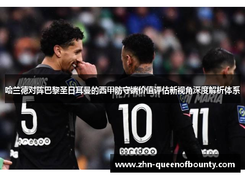哈兰德对阵巴黎圣日耳曼的西甲防守端价值评估新视角深度解析体系 哈兰德对阵巴黎圣日耳曼的西甲防守端价值评估新视角深度解析体系