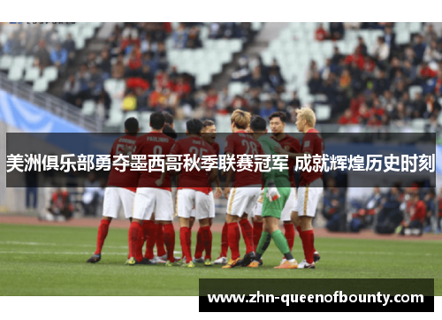 美洲俱乐部勇夺墨西哥秋季联赛冠军 成就辉煌历史时刻 美洲俱乐部勇夺墨西哥秋季联赛冠军 成就辉煌历史时刻